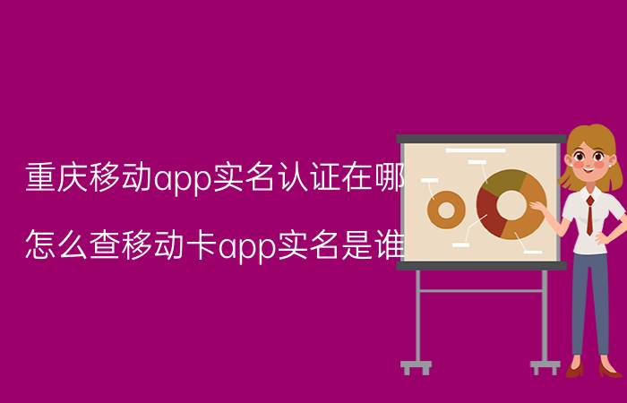 重庆移动app实名认证在哪 怎么查移动卡app实名是谁？